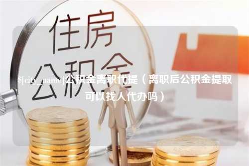 阿克苏公积金离职代提（离职后公积金提取可以找人代办吗）