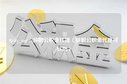 阿克苏辞职公积金代提（辞职公积金代提可以吗）