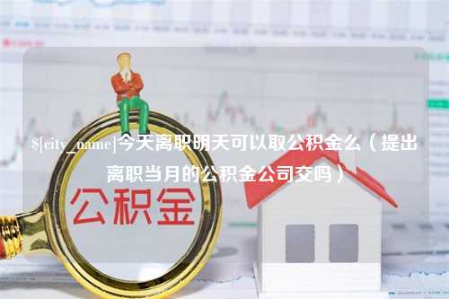 阿克苏今天离职明天可以取公积金么（提出离职当月的公积金公司交吗）