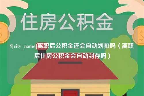 阿克苏离职后公积金还会自动划扣吗（离职后住房公积金会自动封存吗）