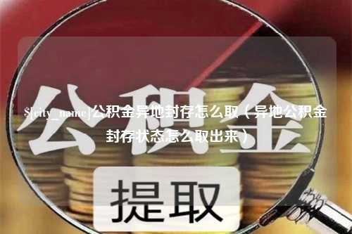 阿克苏公积金异地封存怎么取（异地公积金封存状态怎么取出来）