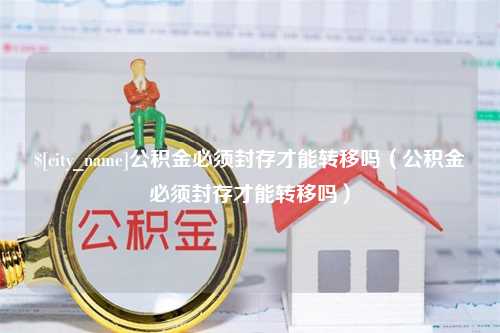 阿克苏公积金必须封存才能转移吗（公积金必须封存才能转移吗）