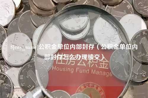 阿克苏公积金单位内部封存（公积金单位内部封存怎么办理续交）