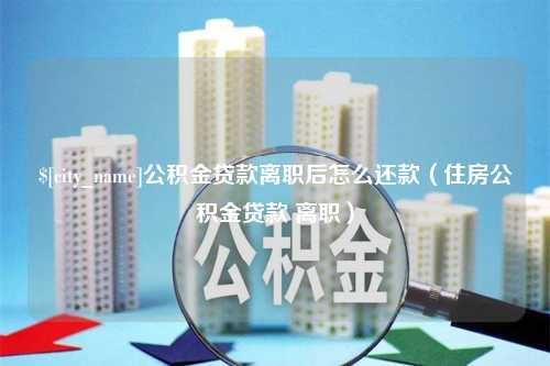 阿克苏公积金贷款离职后怎么还款（住房公积金贷款 离职）