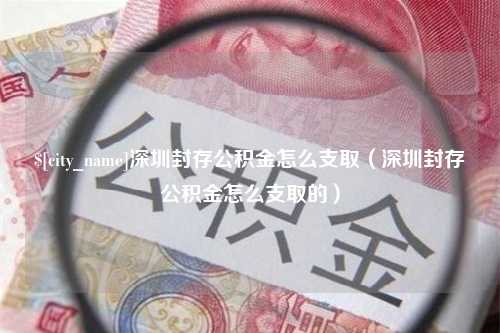 阿克苏深圳封存公积金怎么支取（深圳封存公积金怎么支取的）