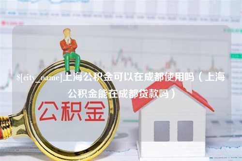 阿克苏上海公积金可以在成都使用吗（上海公积金能在成都贷款吗）