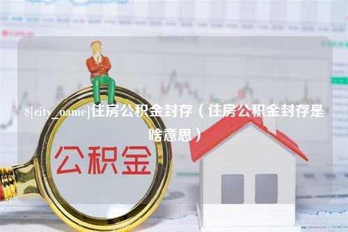 阿克苏住房公积金封存（住房公积金封存是啥意思）