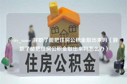 阿克苏辞职了能把住房公积金取出来吗（辞职了能把住房公积金取出来吗怎么办）