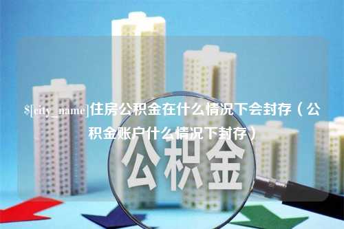 阿克苏住房公积金在什么情况下会封存（公积金账户什么情况下封存）