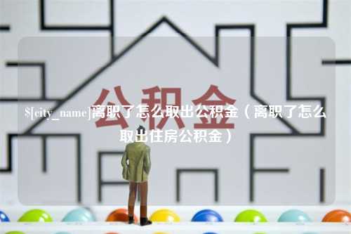 阿克苏离职了怎么取出公积金（离职了怎么取出住房公积金）