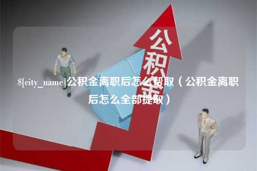 阿克苏公积金离职后怎么帮取（公积金离职后怎么全部提取）