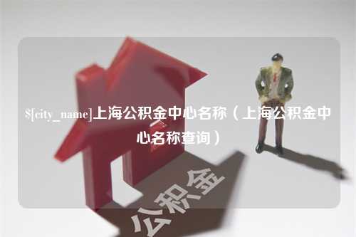 阿克苏上海公积金中心名称（上海公积金中心名称查询）