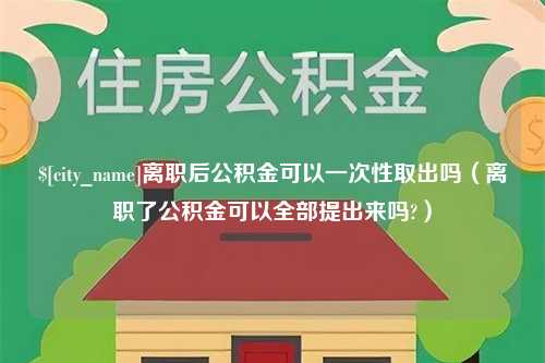 阿克苏离职后公积金可以一次性取出吗（离职了公积金可以全部提出来吗?）