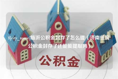 阿克苏临沂公积金封存了怎么提（济南住房公积金封存了还能能提取吗）