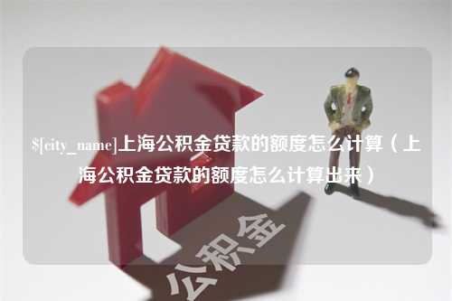 阿克苏上海公积金贷款的额度怎么计算（上海公积金贷款的额度怎么计算出来）